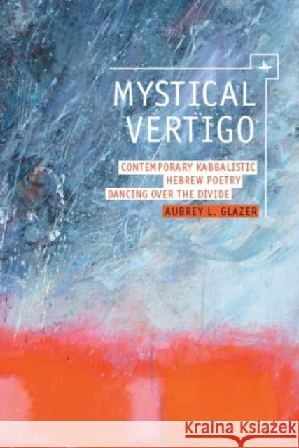 Mystical Vertigo: Contemporary Kabbalistic Hebrew Poetry Dancing Over the Divide Aubrey L. Glazer 9781618113757 Academic Studies Press