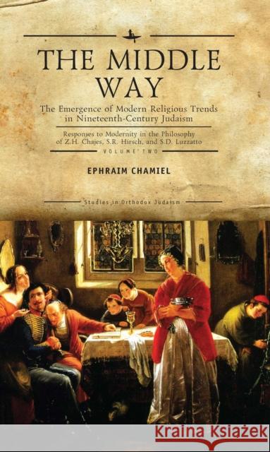 The Middle Way: The Emergence of Modern-Religious Trends in Nineteenth-Century Judaism - Responses to Modernity in the Philosophy of Z. H. Chajes, S. R. Hirsch and S. D. Luzzatto, Volume Two Ephraim Chamiel 9781618114082 Academic Studies Press