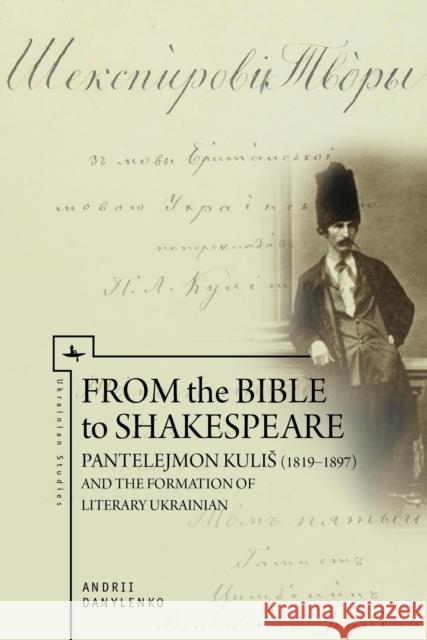 From the Bible to Shakespeare: Pantelejmon Kulis (1819-1897) and the Formation of Literary Ukrainian Andrii Danylenko 9781618114709