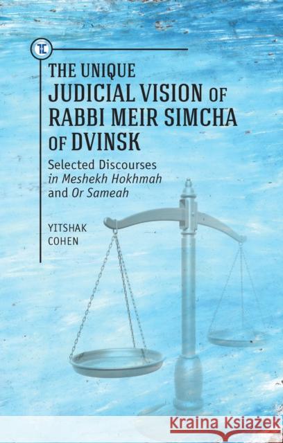 The Unique Judicial Vision of Rabbi Meir Simcha of Dvinsk: Selected Discourses in Meshekh Hokhmah and or Sameah Yitshak Cohen Herbert Basser Meshulam Gotlieb 9781618114891