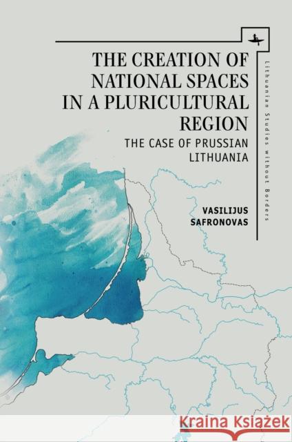 The Creation of National Spaces in a Pluricultural Region: The Case of Prussian Lithuania Vasilijus Safronovas 9781618115249 Academic Studies Press