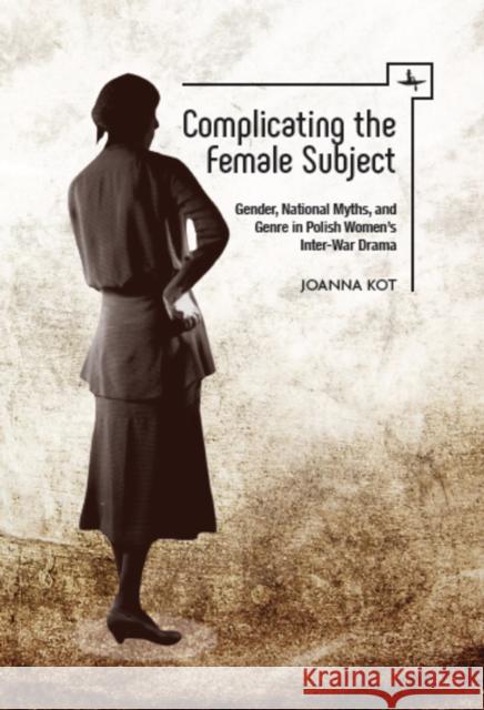 Complicating the Female Subject: Gender, National Myths, and Genre in Polish Women's Inter-War Drama Joanna Kot 9781618115423 Academic Studies Press