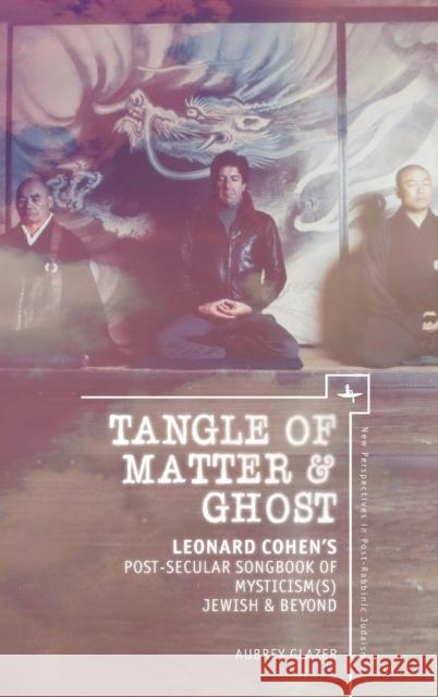 Tangle of Matter & Ghost: Leonard Cohen's Post-Secular Songbook of Mysticism(s) Jewish & Beyond Aubrey Glazer 9781618115492 Academic Studies Press