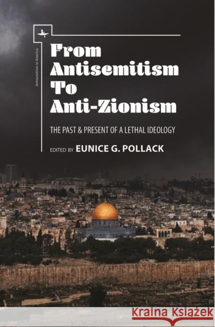 From Antisemitism to Anti-Zionism: The Past & Present of a Lethal Ideology Eunice G. Pollack 9781618115652 Academic Studies Press