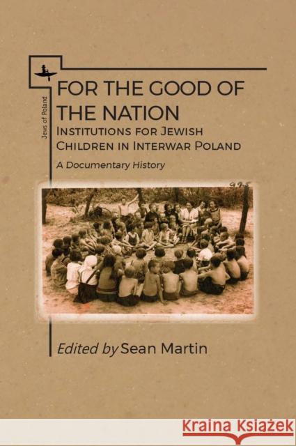 For the Good of the Nation: Institutions for Jewish Children in Interwar Poland Sean Martin, Joanna Michlic 9781618115676 Academic Studies Press