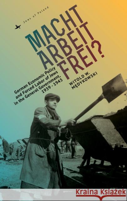 Macht Arbeit Frei?: German Economic Policy and Forced Labor of Jews in the General Government, 1939-1943 Witold Medykowski 9781618115966 Academic Studies Press