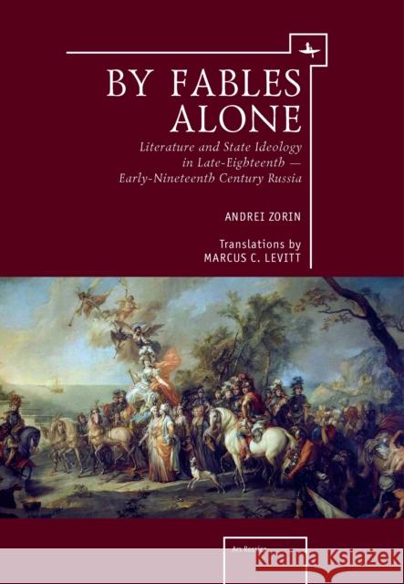 By Fables Alone: Literature and State Ideology in Late-Eighteenth - Early-Nineteenth-Century Russia Andrei Zorin Marcus C. Levitt 9781618118035 Academic Studies Press
