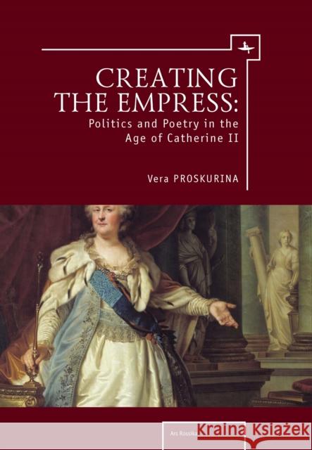 Creating the Empress: Politics and Poetry in the Age of Catherine II Vera Proskurina 9781618118059 Academic Studies Press