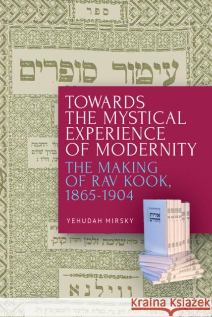 Towards the Mystical Experience of Modernity: The Making of Rav Kook, 1865-1904 Yehudah Mirsky 9781618119537