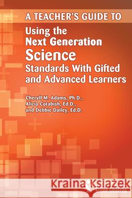 Teacher's Guide to Using the Next Generation Science Standards with Gifted and Advanced Learners Adams, Cheryll M. 9781618212832 Prufrock Press