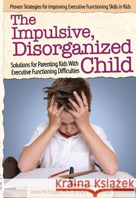 The Impulsive, Disorganized Child: Solutions for Parenting Kids with Executive Functioning Difficulties James Forgan Mary Anne Richey 9781618214010