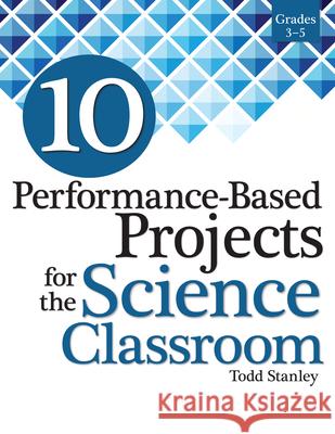 10 Performance-Based Projects for the Science Classroom: Grades 3-5 Todd Stanley 9781618215826 Prufrock Press
