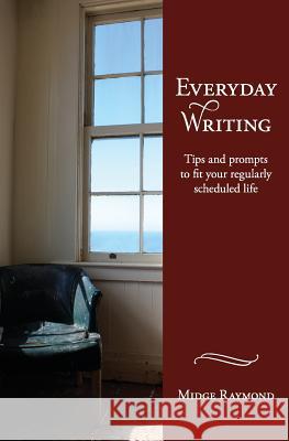 Everyday Writing: Tips and Prompts to Fit Your Regularly Scheduled Life Midge Raymond 9781618220110 Ashland Creek Press