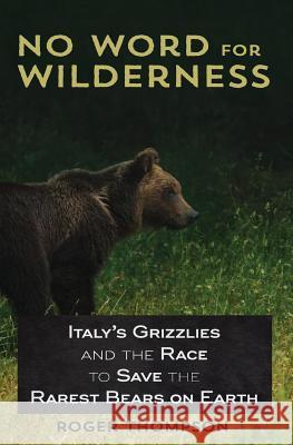 No Word for Wilderness: Italy's Grizzlies and the Race to Save the Rarest Bears on Earth Roger Thompson 9781618220561