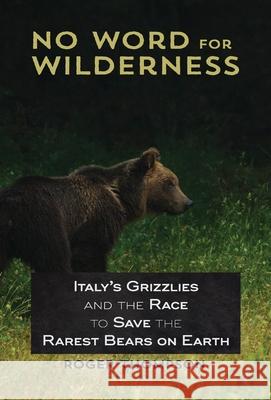No Word for Wilderness: Italy's Grizzlies and the Race to Save the Rarest Bears on Earth Roger Thompson 9781618220615 Ashland Creek Press