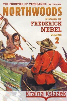 The Frontier of Vengeance: The Complete Northwoods Stories of Frederick Nebel, Volume 2 Frederick Nebel Rob Preston George Wert 9781618277015 Altus Press