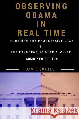 Observing Obama in Real Time: Combined Edition: PURSUING THE PROGRESSIVE CASE and THE PROGRESSIVE CASE STALLED Coates, David 9781618460318