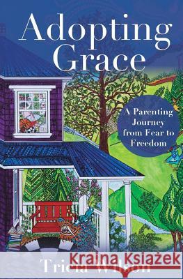 Adopting Grace: A Parenting Journey from Fear to Freedom Tricia Wilson 9781618460417