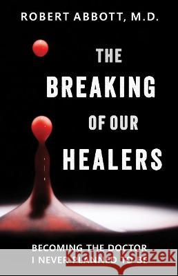 The Breaking of Our Healers: Becoming the Doctor I Never Planned to Be Robert Abbott 9781618521347 Turning Stone Press