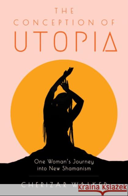 The Conception of Utopia: One Woman's Journey into New Shamanism Cherizar (Cherizar Walker) Walker 9781618521385 Turning Stone Press