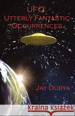 UFO: Utterly Fantastic Occurrences Jay Dubya 9781618631213 Bookstand Publishing