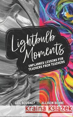 Lightbulb Moments: Unplanned Lessons for Teachers from Teachers Allison Behne Gail Boushey 9781618920102