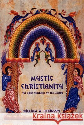 Mystic Christianity: The Inner Teachings of the Master William W. Atkinson 9781618950697 Bibliotech Press