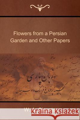 Flowers from a Persian Garden and Other Papers W. a. Clouston 9781618951762 Bibliotech Press