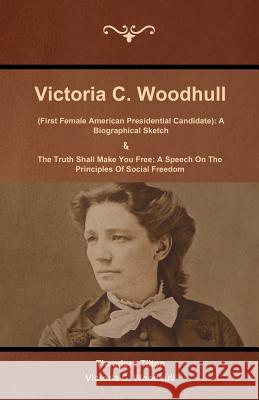 Victoria C. Woodhull (First Female American Presidential Candidate): A Biographical Sketch And The Truth Shall Make You Free: A Speech On The Principl Tilton, Theodore 9781618952240 Bibliotech Press
