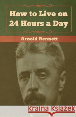 How to Live on 24 Hours a Day Arnold Bennett 9781618956637