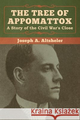 The Tree of Appomattox: A Story of the Civil War's Close Joseph a. Altsheler 9781618957511 Bibliotech Press