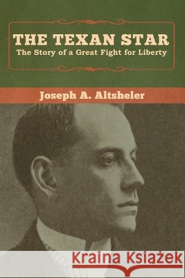 The Texan Star: The Story of a Great Fight for Liberty Joseph a. Altsheler 9781618957535 Bibliotech Press