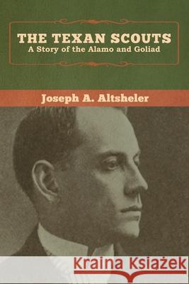 The Texan Scouts: A Story of the Alamo and Goliad Joseph a. Altsheler 9781618957559