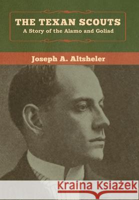 The Texan Scouts: A Story of the Alamo and Goliad Joseph a. Altsheler 9781618957566