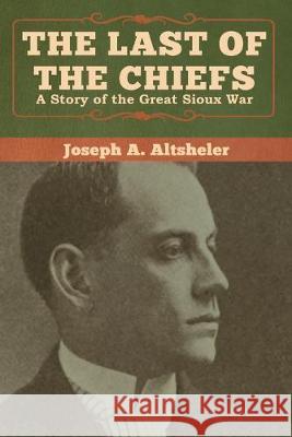 The Last of the Chiefs: A Story of the Great Sioux War Joseph a. Altsheler 9781618957771