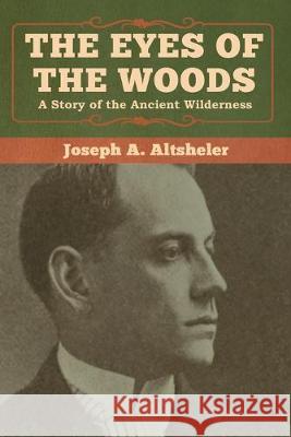 The Eyes of the Woods: A Story of the Ancient Wilderness Joseph a. Altsheler 9781618957856