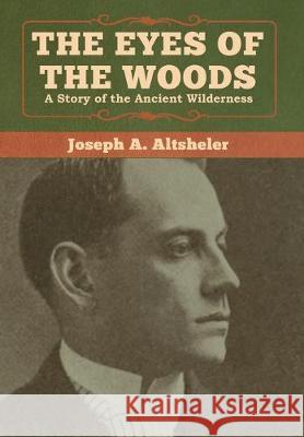 The Eyes of the Woods: A Story of the Ancient Wilderness Joseph a. Altsheler 9781618957863 Bibliotech Press