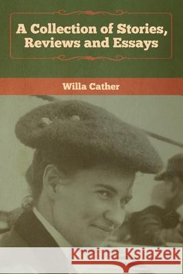 A Collection of Stories, Reviews and Essays Willa Cather 9781618957948