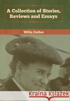 A Collection of Stories, Reviews and Essays Willa Cather 9781618957955