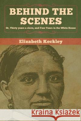 Behind the Scenes: Or, Thirty years a slave, and Four Years in the White House Elizabeth Keckley 9781618958815 Bibliotech Press