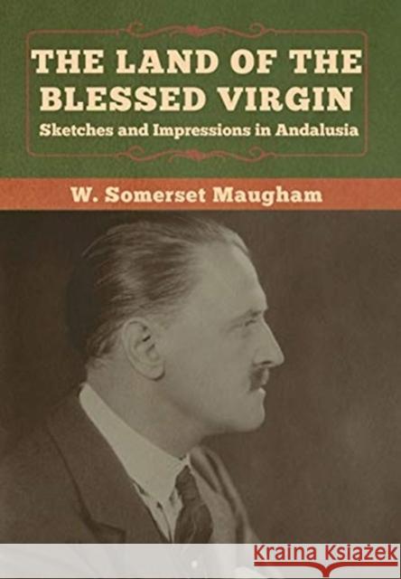 The Land of the Blessed Virgin: Sketches and Impressions in Andalusia W. Somerset Maugham 9781618959720