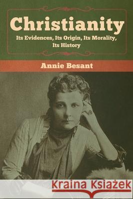 Christianity: Its Evidences, Its Origin, Its Morality, Its History Annie Besant 9781618959898 Bibliotech Press
