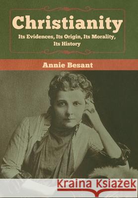 Christianity: Its Evidences, Its Origin, Its Morality, Its History Annie Besant 9781618959904 Bibliotech Press