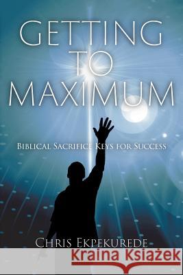 Getting to Maximum: Biblical Sacrifice Keys for Succes Ekpekurede, Chris 9781618970725 Strategic Book Publishing