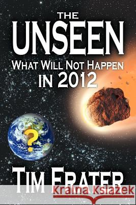 The Unseen: What Will Not Happen in 2012 Frater, Tim 9781618972002