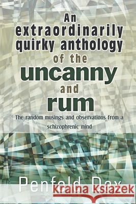 An Extraordinarily Quirky Anthology of the Uncanny and Rum: The Random Musings and Observations from a Schizophrenic Mind Dax, Penfold 9781618977670 Eloquent Books