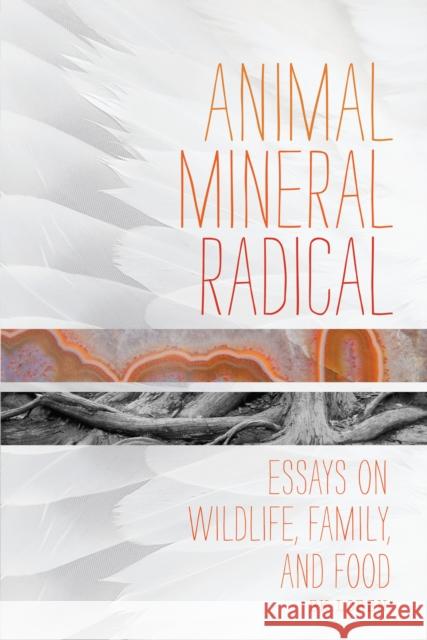 Animal, Mineral, Radical: Essays on Wildlife, Family, and Food BK Loren 9781619020733 Counterpoint LLC