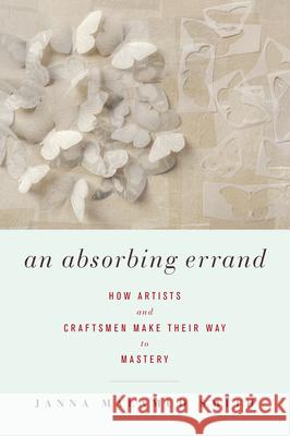 An Absorbing Errand: How Artists and Craftsmen Make Their Way to Mastery Janna Malamud Smith 9781619021860 Counterpoint