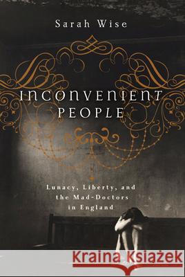 Inconvenient People: Lunacy, Liberty, and the Mad-Doctors in England Sarah Wise 9781619023222