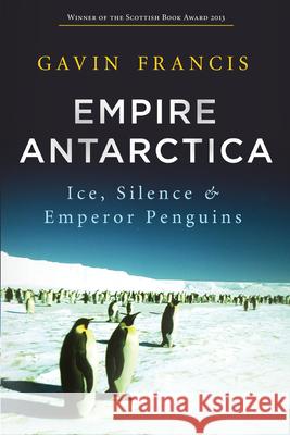 Empire Antarctica: Ice, Silence & Emperor Penguins Gavin Francis 9781619023406 Counterpoint LLC